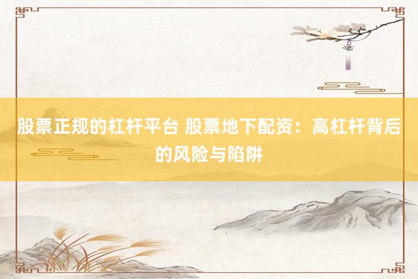 股票正规的杠杆平台 股票地下配资：高杠杆背后的风险与陷阱
