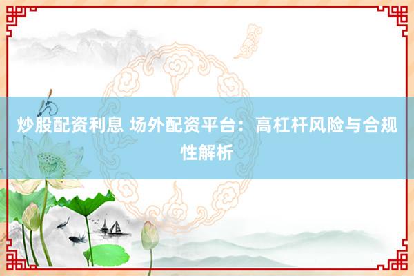 炒股配资利息 场外配资平台：高杠杆风险与合规性解析