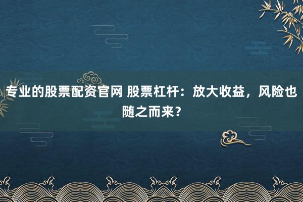 专业的股票配资官网 股票杠杆：放大收益，风险也随之而来？