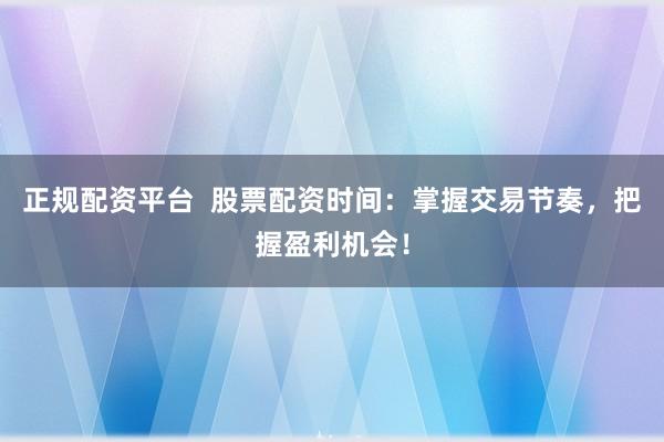 正规配资平台  股票配资时间：掌握交易节奏，把握盈利机会！