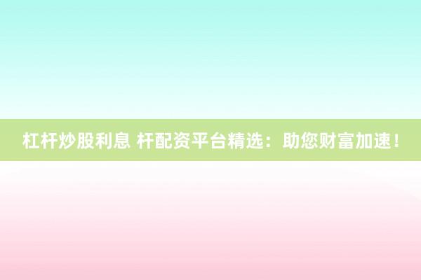 杠杆炒股利息 杆配资平台精选：助您财富加速！