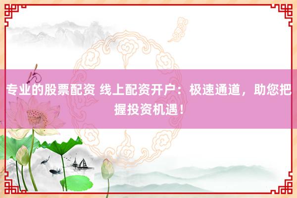 专业的股票配资 线上配资开户：极速通道，助您把握投资机遇！