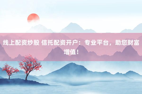 线上配资炒股 信托配资开户：专业平台，助您财富增值！