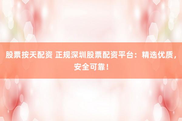 股票按天配资 正规深圳股票配资平台：精选优质，安全可靠！