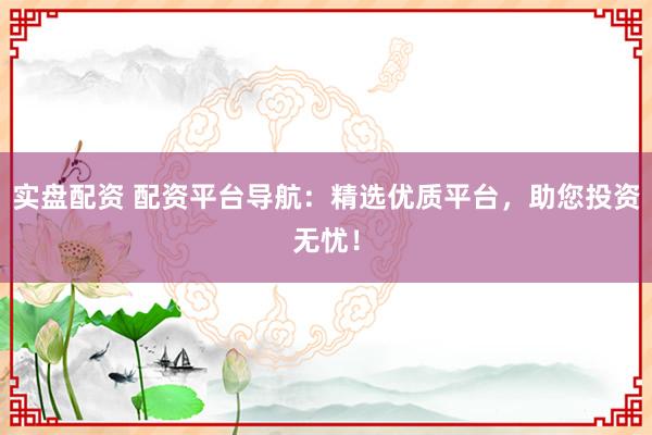 实盘配资 配资平台导航：精选优质平台，助您投资无忧！