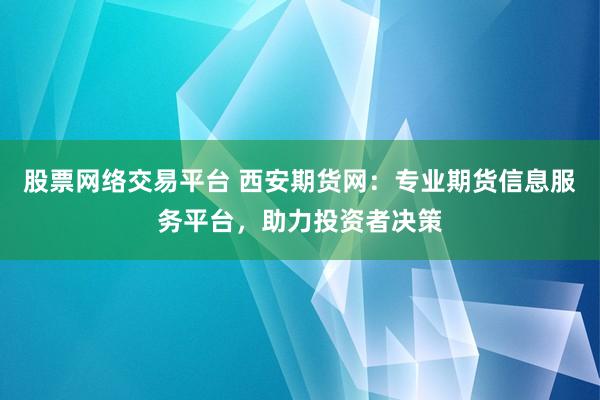 股票网络交易平台 西安期货网：专业期货信息服务平台，助力投资者决策