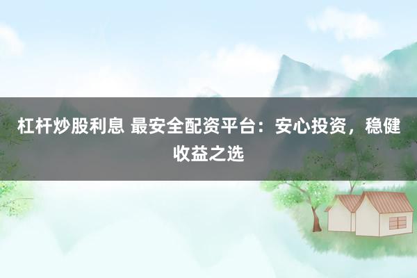 杠杆炒股利息 最安全配资平台：安心投资，稳健收益之选