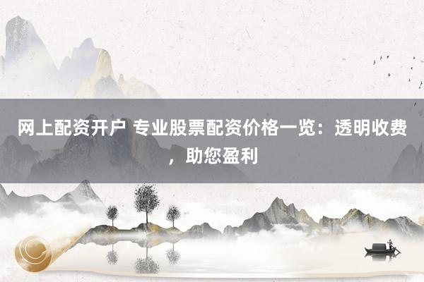 网上配资开户 专业股票配资价格一览：透明收费，助您盈利