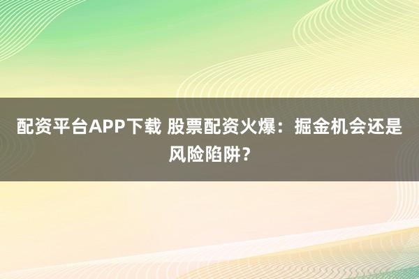 配资平台APP下载 股票配资火爆：掘金机会还是风险陷阱？