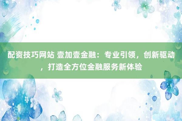 配资技巧网站 壹加壹金融：专业引领，创新驱动，打造全方位金融服务新体验