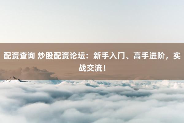 配资查询 炒股配资论坛：新手入门、高手进阶，实战交流！