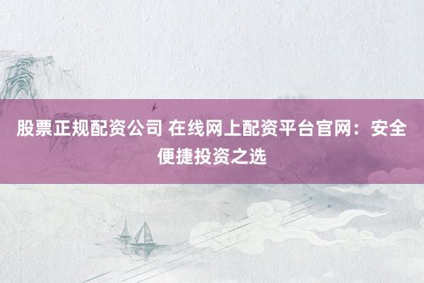 股票正规配资公司 在线网上配资平台官网：安全便捷投资之选