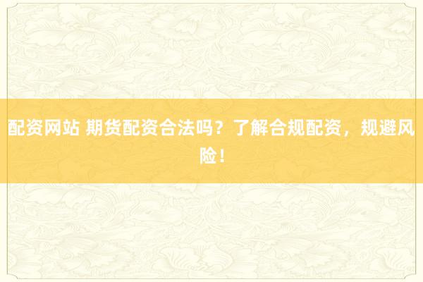 配资网站 期货配资合法吗？了解合规配资，规避风险！