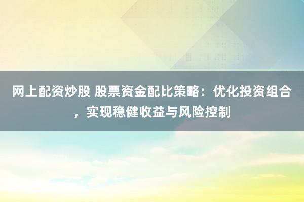 网上配资炒股 股票资金配比策略：优化投资组合，实现稳健收益与风险控制