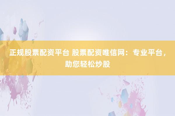 正规股票配资平台 股票配资唯信网：专业平台，助您轻松炒股