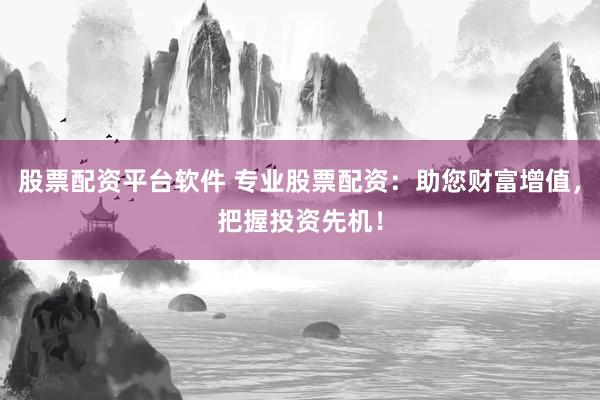 股票配资平台软件 专业股票配资：助您财富增值，把握投资先机！