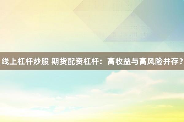 线上杠杆炒股 期货配资杠杆：高收益与高风险并存？
