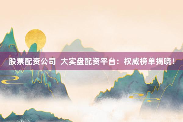 股票配资公司  大实盘配资平台：权威榜单揭晓！