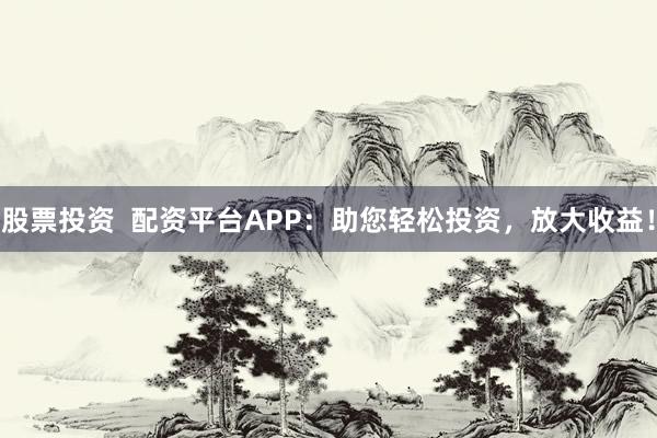 股票投资  配资平台APP：助您轻松投资，放大收益！