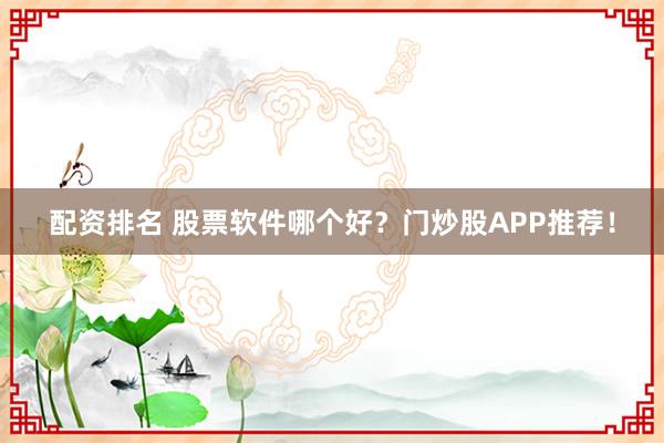 配资排名 股票软件哪个好？门炒股APP推荐！