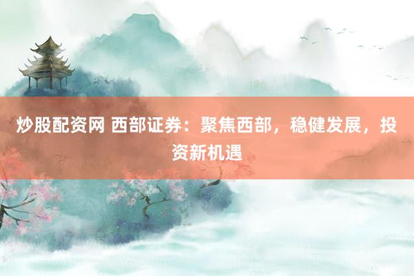炒股配资网 西部证券：聚焦西部，稳健发展，投资新机遇
