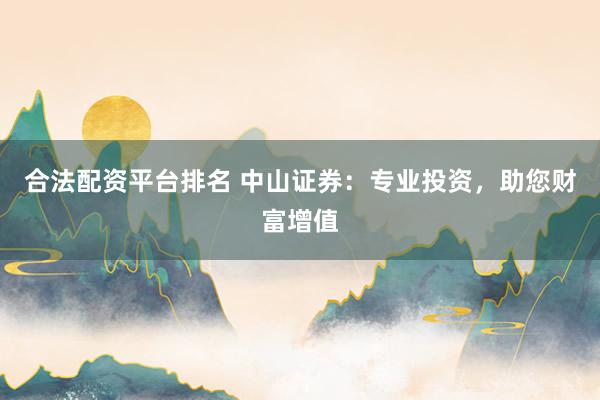 合法配资平台排名 中山证券：专业投资，助您财富增值