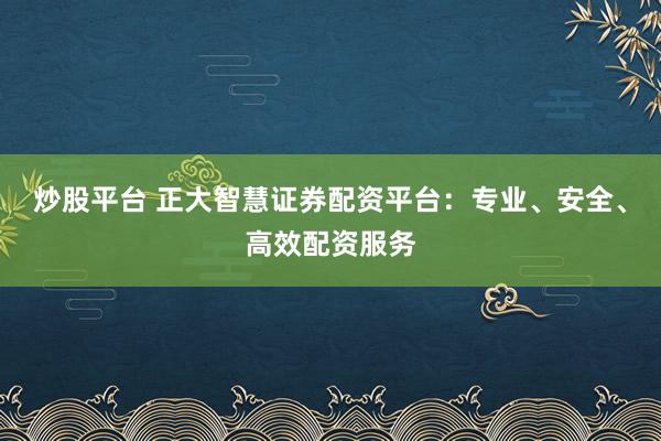 炒股平台 正大智慧证券配资平台：专业、安全、高效配资服务