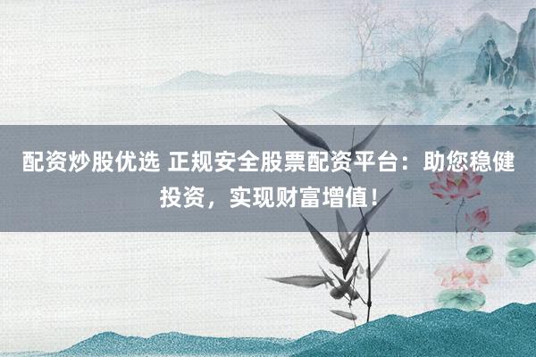 配资炒股优选 正规安全股票配资平台：助您稳健投资，实现财富增值！