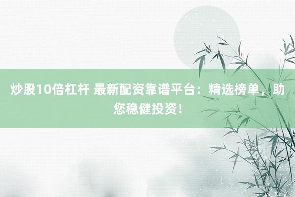 炒股10倍杠杆 最新配资靠谱平台：精选榜单，助您稳健投资！