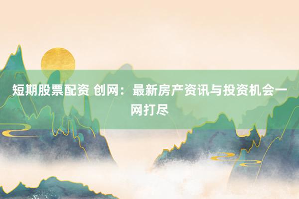 短期股票配资 创网：最新房产资讯与投资机会一网打尽