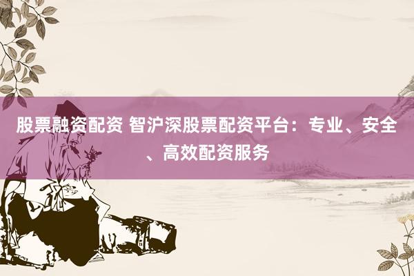 股票融资配资 智沪深股票配资平台：专业、安全、高效配资服务
