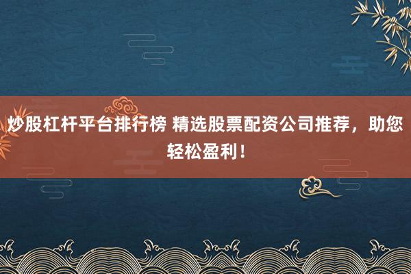 炒股杠杆平台排行榜 精选股票配资公司推荐，助您轻松盈利！
