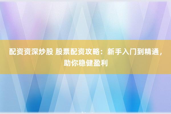 配资资深炒股 股票配资攻略：新手入门到精通，助你稳健盈利