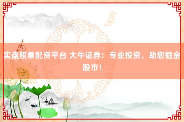 实盘股票配资平台 大牛证券：专业投资，助您掘金股市！