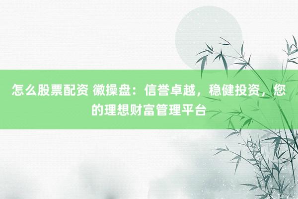 怎么股票配资 徽操盘：信誉卓越，稳健投资，您的理想财富管理平台