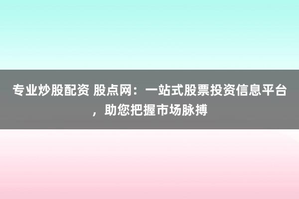 专业炒股配资 股点网：一站式股票投资信息平台，助您把握市场脉搏