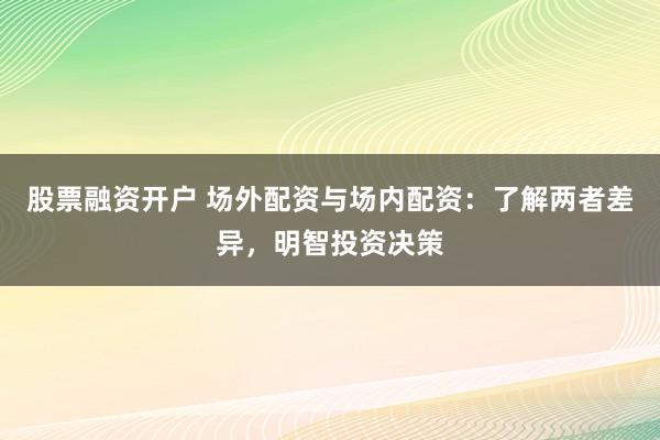 股票融资开户 场外配资与场内配资：了解两者差异，明智投资决策