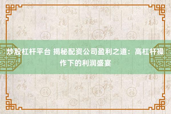 炒股杠杆平台 揭秘配资公司盈利之道：高杠杆操作下的利润盛宴