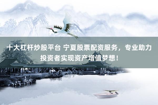 十大杠杆炒股平台 宁夏股票配资服务，专业助力投资者实现资产增值梦想！