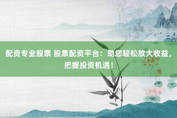 配资专业股票 股票配资平台：助您轻松放大收益，把握投资机遇！