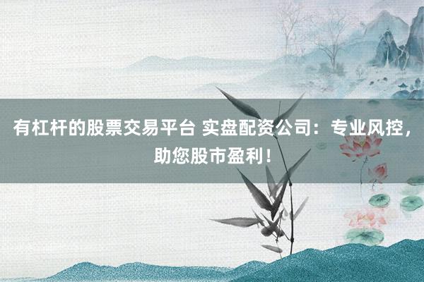 有杠杆的股票交易平台 实盘配资公司：专业风控，助您股市盈利！