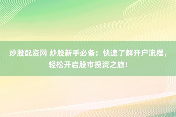 炒股配资网 炒股新手必备：快速了解开户流程，轻松开启股市投资之旅！