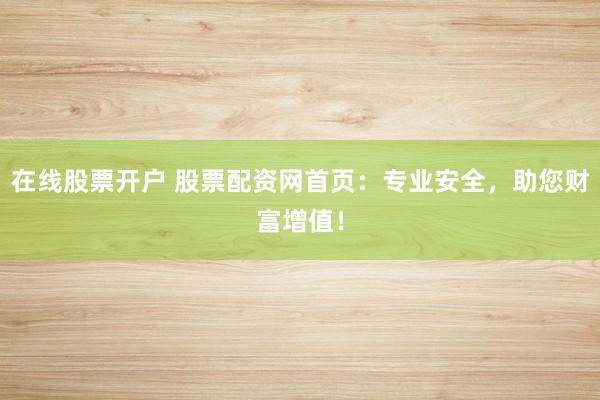 在线股票开户 股票配资网首页：专业安全，助您财富增值！