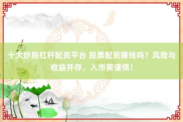 十大炒股杠杆配资平台 股票配资赚钱吗？风险与收益并存，入市需谨慎！