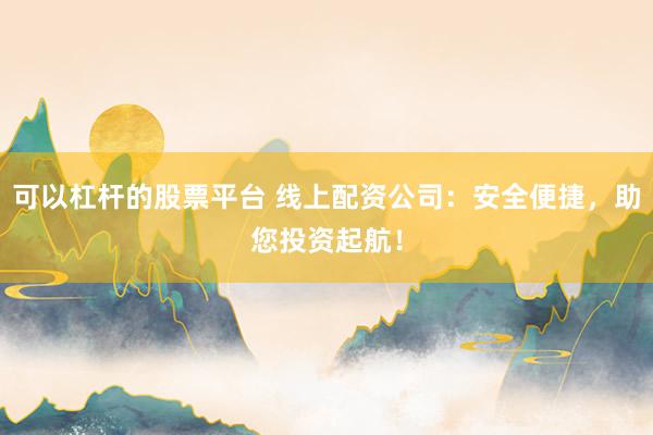 可以杠杆的股票平台 线上配资公司：安全便捷，助您投资起航！