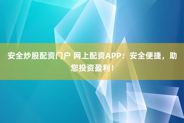 安全炒股配资门户 网上配资APP：安全便捷，助您投资盈利！