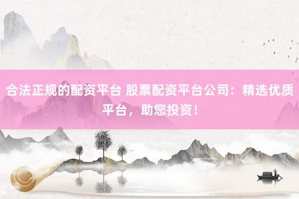 合法正规的配资平台 股票配资平台公司：精选优质平台，助您投资！