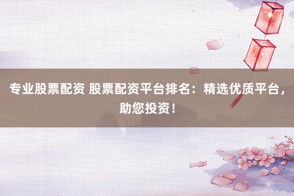 专业股票配资 股票配资平台排名：精选优质平台，助您投资！