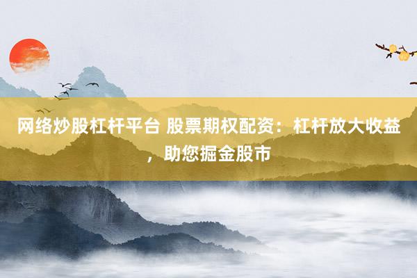 网络炒股杠杆平台 股票期权配资：杠杆放大收益，助您掘金股市