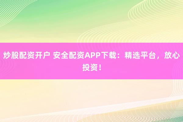 炒股配资开户 安全配资APP下载：精选平台，放心投资！